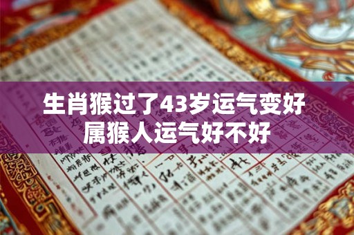 生肖猴过了43岁运气变好 属猴人运气好不好 生肖猴过了43岁运气变好 属猴人运气好不好