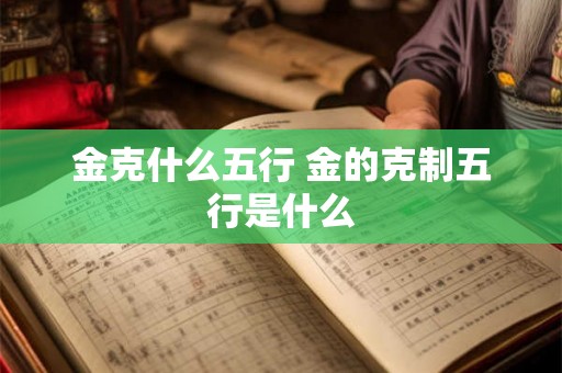 金克什么五行 金的克制五行是什么