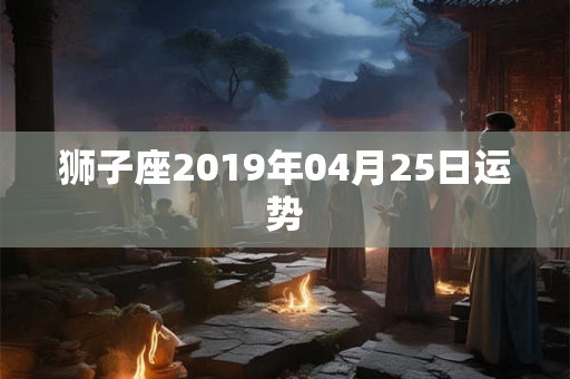 狮子座2019年04月25日运势 狮子座2019年04月25日运势