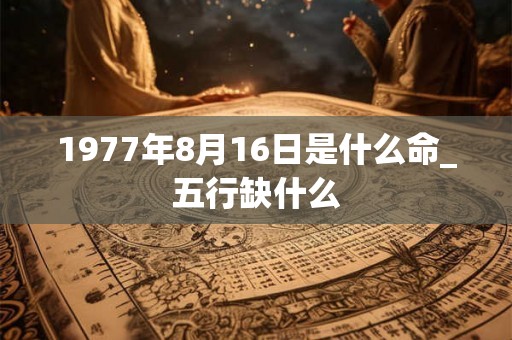 1977年8月16日是什么命_五行缺什么