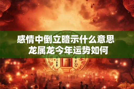 感情中倒立暗示什么意思  龙属龙今年运势如何