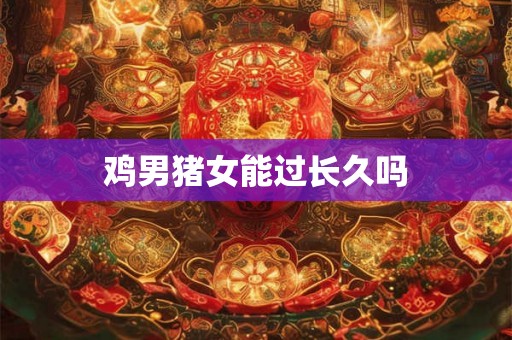 鸡男猪女能过长久吗