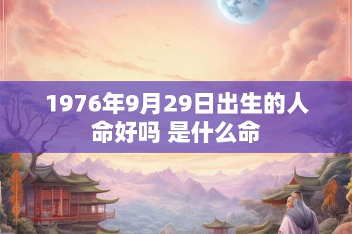 1976年9月29日出生的人命好吗 是什么命