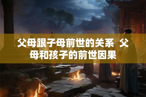 父母跟子母前世的关系  父母和孩子的前世因果