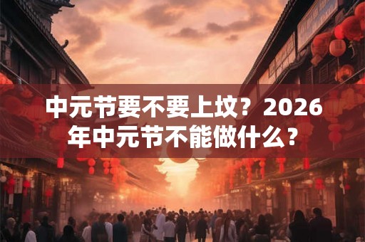 中元节要不要上坟？2026年中元节不能做什么？