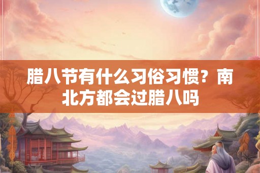 腊八节有什么习俗习惯？南北方都会过腊八吗