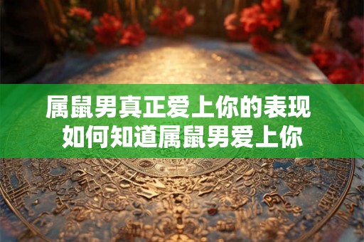 属鼠男真正爱上你的表现 如何知道属鼠男爱上你