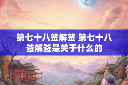 第七十八签解签 第七十八签解签是关于什么的 第七十八签解签 第七十八签解签是关于什么的