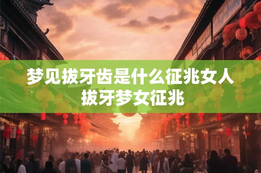 梦见拔牙齿是什么征兆女人 拔牙梦女征兆