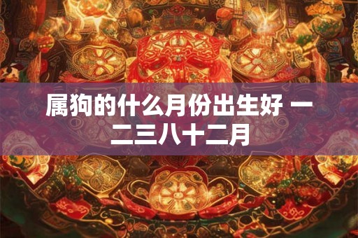 属狗的什么月份出生好 一二三八十二月