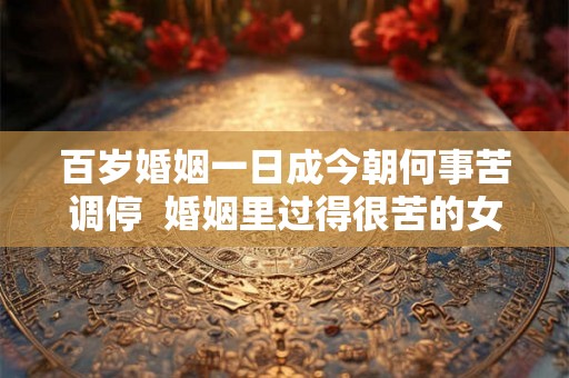 百岁婚姻一日成今朝何事苦调停  婚姻里过得很苦的女人
