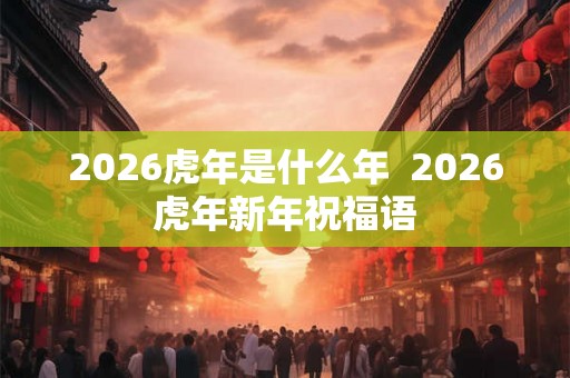2026虎年是什么年  2026虎年新年祝福语