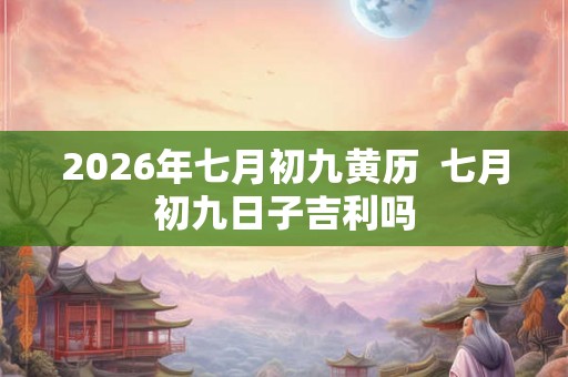 2026年七月初九黄历 七月初九日子吉利吗 2026年七月初九黄历 七月初九日子吉利吗