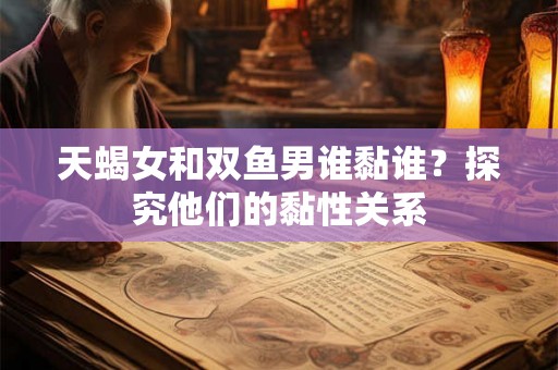 天蝎女和双鱼男谁黏谁？探究他们的黏性关系
