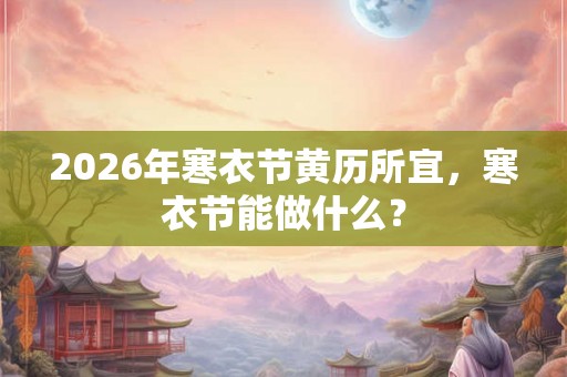 2026年寒衣节黄历所宜，寒衣节能做什么？