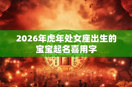 2026年虎年处女座出生的宝宝起名喜用字