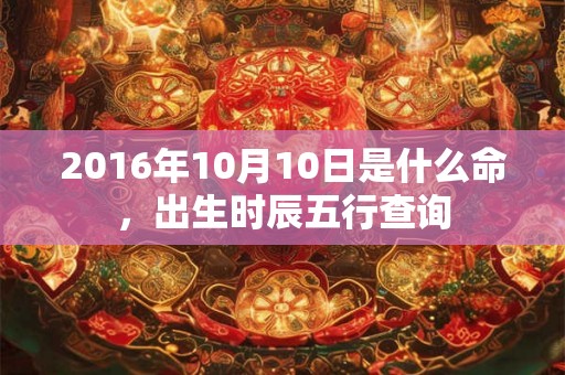 2016年10月10日是什么命，出生时辰五行查询