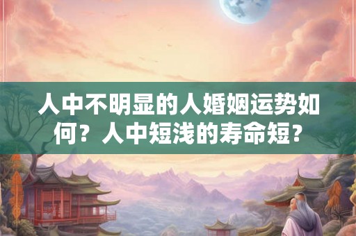 人中不明显的人婚姻运势如何?人中短浅的寿命短? 人中不明显的人婚姻运势如何?人中短浅的寿命短?