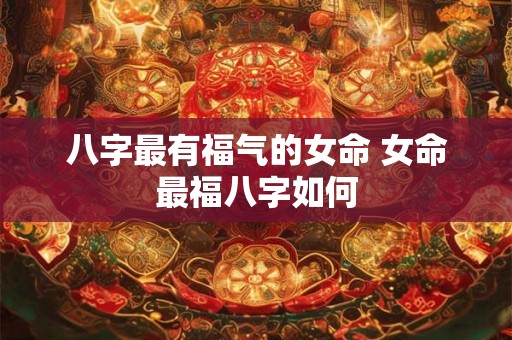 八字最有福气的女命 女命最福八字如何