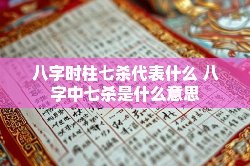 八字时柱七杀代表什么 八字中七杀是什么意思 八字时柱七杀代表什么 八字中七杀是什么意思