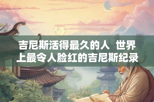 吉尼斯活得最久的人  世界上最令人脸红的吉尼斯纪录