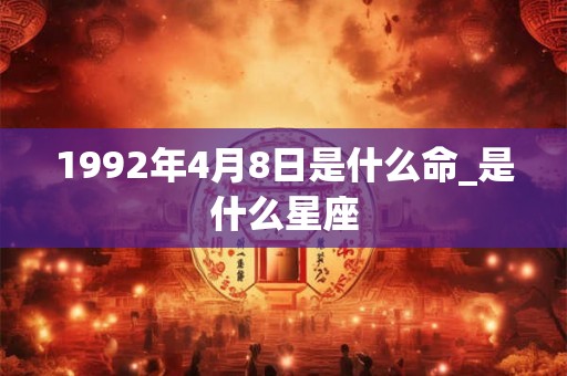 1992年4月8日是什么命_是什么星座