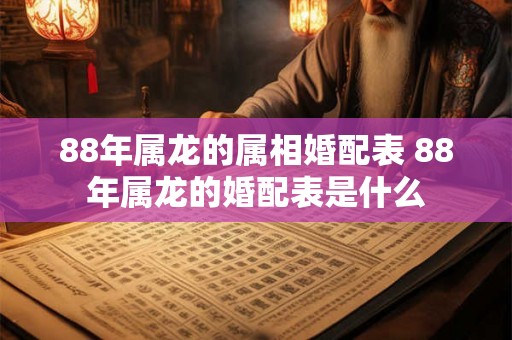 88年属龙的属相婚配表 88年属龙的婚配表是什么