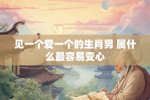 见一个爱一个的生肖男 属什么最容易变心