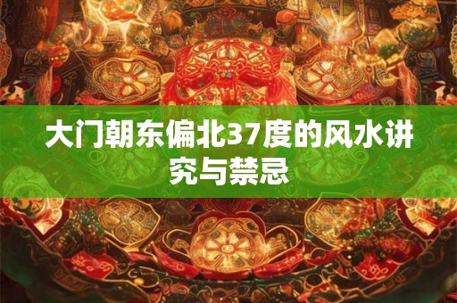大门朝东偏北37度的风水讲究与禁忌