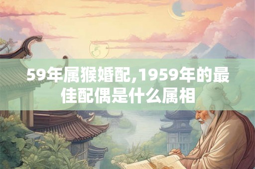 59年属猴婚配,1959年的最佳配偶是什么属相