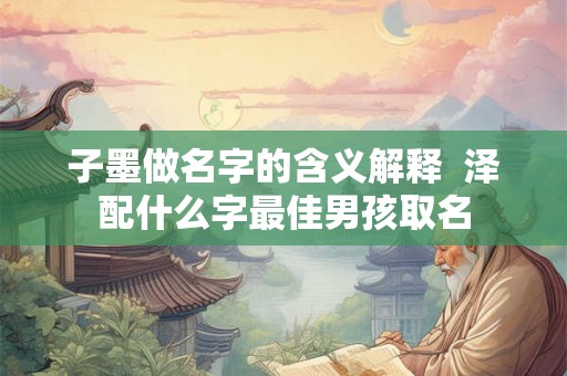 子墨做名字的含义解释  泽配什么字最佳男孩取名