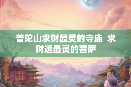 普陀山求财最灵的寺庙 求财运最灵的菩萨 普陀山求财最灵的寺庙 求财运最灵的菩萨