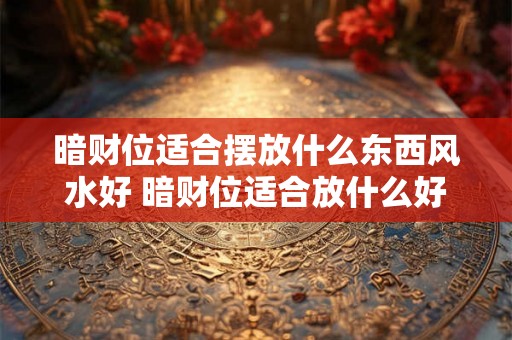 暗财位适合摆放什么东西风水好 暗财位适合放什么好
