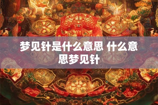 梦见针是什么意思 什么意思梦见针