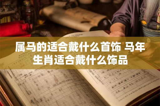 属马的适合戴什么首饰 马年生肖适合戴什么饰品