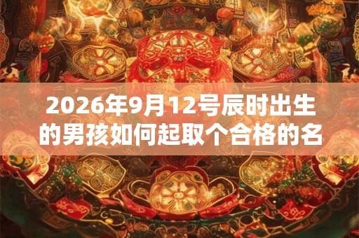 2026年9月12号辰时出生的男孩如何起取个合格的名字和五行属性