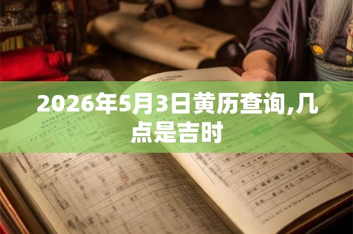 2026年5月3日黄历查询,几点是吉时