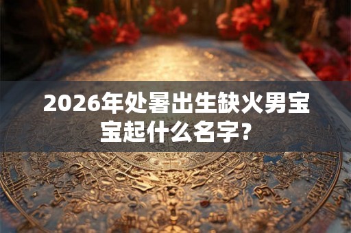 2026年处暑出生缺火男宝宝起什么名字? 2026年处暑出生缺火男宝宝起什么名字?
