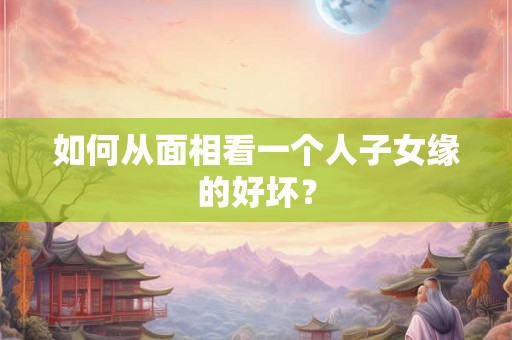 如何从面相看一个人子女缘的好坏？