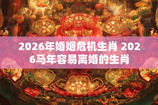 2026年婚姻危机生肖 2026马年容易离婚的生肖