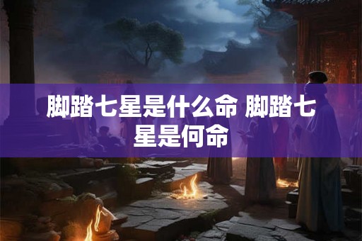 脚踏七星是什么命 脚踏七星是何命 脚踏七星是什么命 脚踏七星是何命