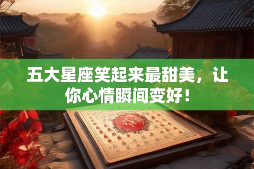 五大星座笑起来最甜美,让你心情瞬间变好! 五大星座笑起来最甜美,让你心情瞬间变好!