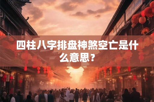 四柱八字排盘神煞空亡是什么意思？