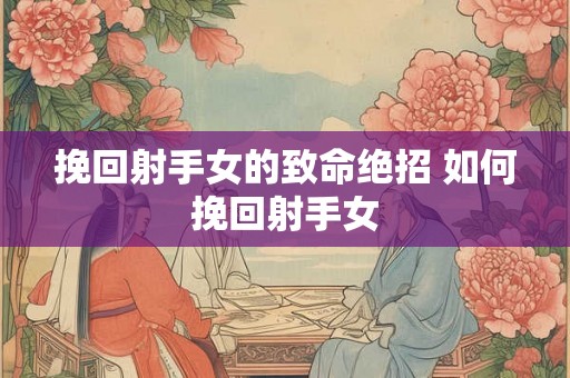 挽回射手女的致命绝招 如何挽回射手女