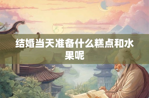 结婚当天准备什么糕点和水果呢