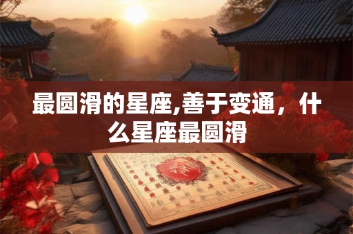 最圆滑的星座,善于变通，什么星座最圆滑