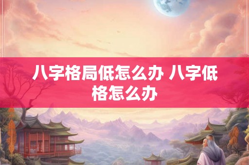 八字格局低怎么办 八字低格怎么办
