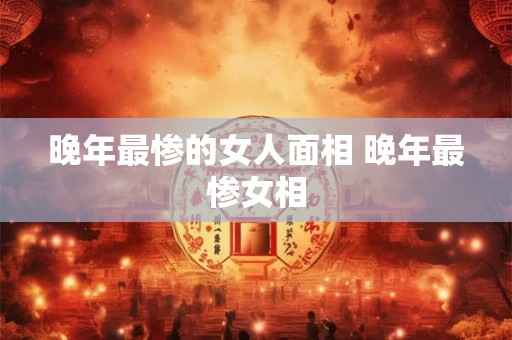 晚年最惨的女人面相 晚年最惨女相