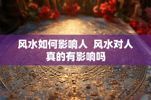 风水如何影响人  风水对人真的有影响吗