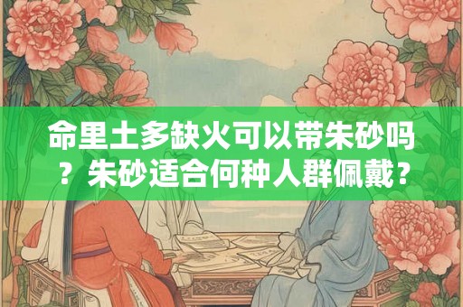 命里土多缺火可以带朱砂吗？朱砂适合何种人群佩戴？